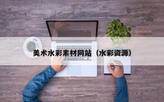 大理美术水彩素材网站（水彩资源）