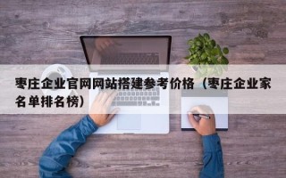大理枣庄企业官网网站搭建参考价格（枣庄企业家名单排名榜）