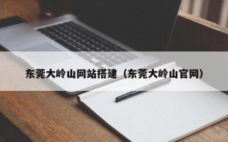 大理东莞大岭山网站搭建（东莞大岭山官网）