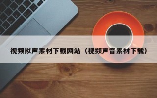 大理视频拟声素材下载网站（视频声音素材下载）