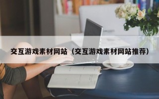 大理交互游戏素材网站（交互游戏素材网站推荐）