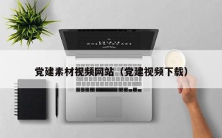 大理党建素材视频网站（党建视频下载）