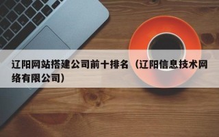 大理辽阳网站搭建公司前十排名（辽阳信息技术网络有限公司）