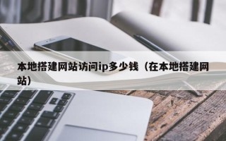 大理本地搭建网站访问ip多少钱（在本地搭建网站）