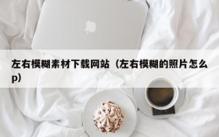 大理左右模糊素材下载网站（左右模糊的照片怎么p）