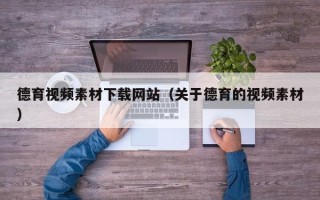 大理德育视频素材下载网站（关于德育的视频素材）