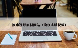 大理换水视频素材网站（换水实验视频）
