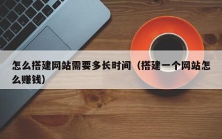 大理怎么搭建网站需要多长时间（搭建一个网站怎么赚钱）