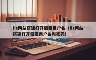 大理iis网站搭建打开需要用户名（iis网站搭建打开需要用户名和密码）