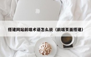 大理搭建网站前端术语怎么说（前端页面搭建）
