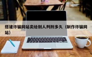 大理搭建诈骗网站卖给别人判刑多久（制作诈骗网站）