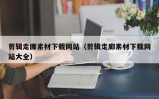 大理剪辑走廊素材下载网站（剪辑走廊素材下载网站大全）