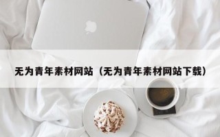 大理无为青年素材网站（无为青年素材网站下载）