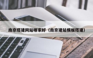 大理南京搭建网站哪家好（南京建站模板搭建）