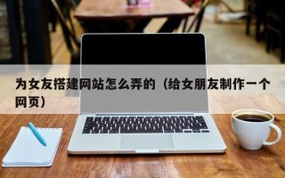 大理为女友搭建网站怎么弄的（给女朋友制作一个网页）