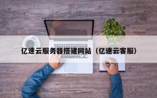 大理亿速云服务器搭建网站（亿速云客服）