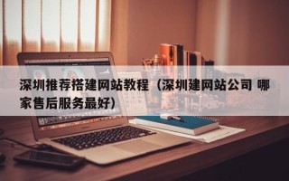 大理深圳推荐搭建网站教程（深圳建网站公司 哪家售后服务最好）