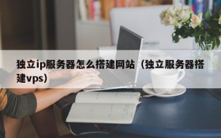 大理独立ip服务器怎么搭建网站（独立服务器搭建vps）