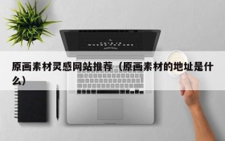 大理原画素材灵感网站推荐（原画素材的地址是什么）