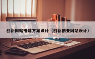 大理创新网站搭建方案设计（创新创业网站设计）
